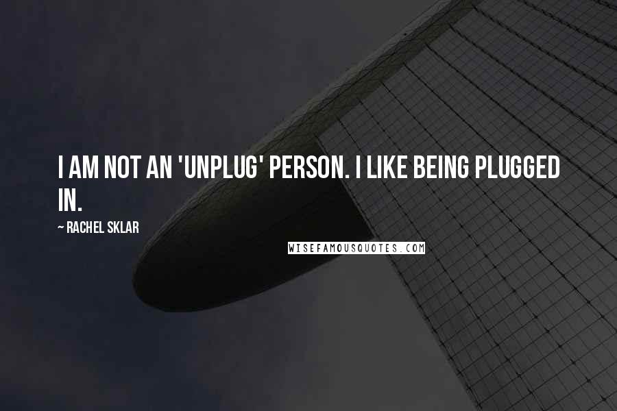 Rachel Sklar Quotes: I am not an 'unplug' person. I like being plugged in.