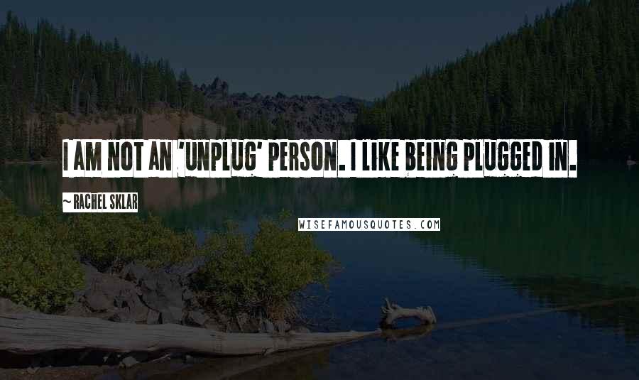 Rachel Sklar Quotes: I am not an 'unplug' person. I like being plugged in.