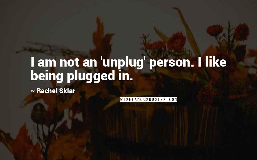 Rachel Sklar Quotes: I am not an 'unplug' person. I like being plugged in.
