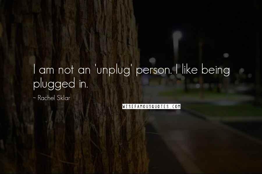 Rachel Sklar Quotes: I am not an 'unplug' person. I like being plugged in.