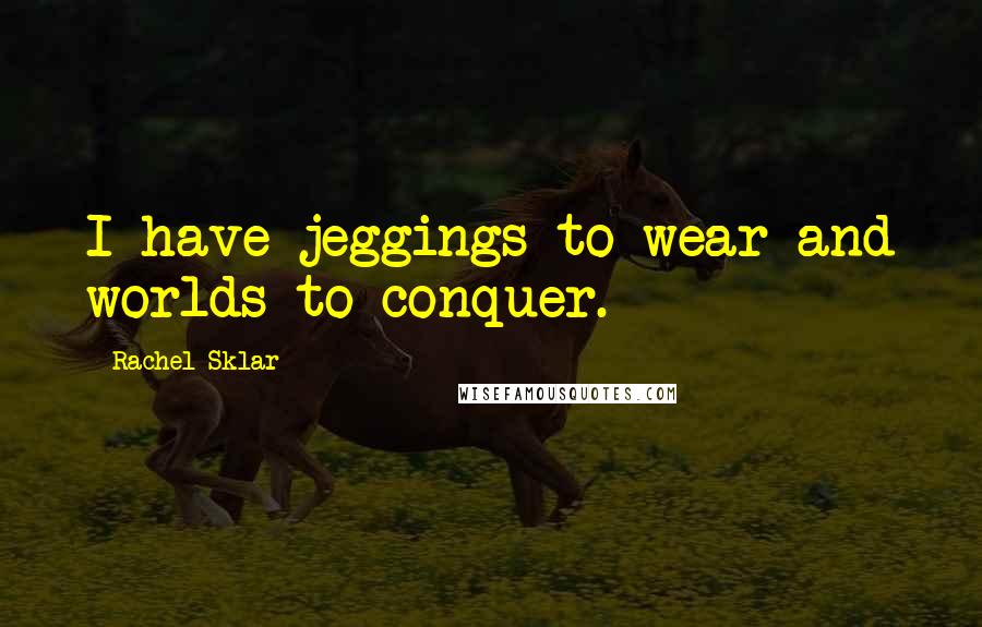 Rachel Sklar Quotes: I have jeggings to wear and worlds to conquer.