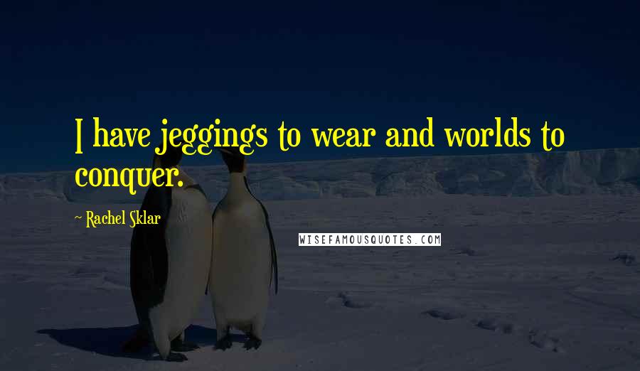 Rachel Sklar Quotes: I have jeggings to wear and worlds to conquer.