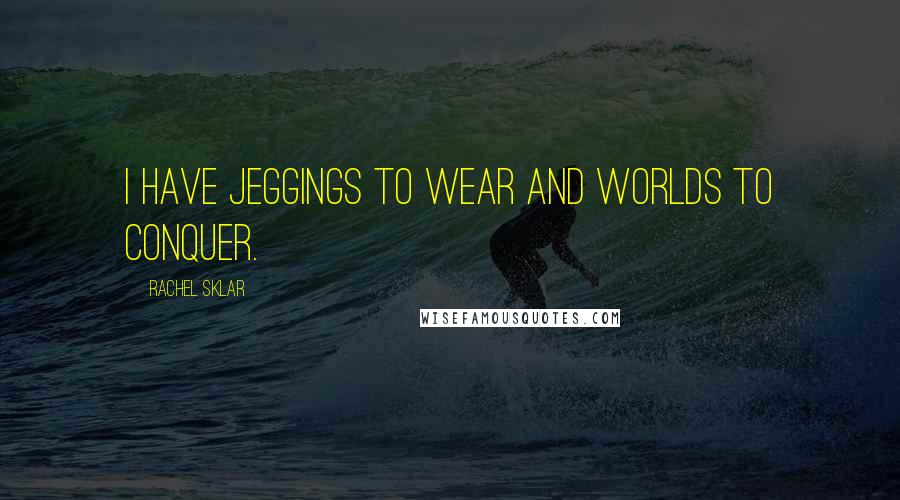 Rachel Sklar Quotes: I have jeggings to wear and worlds to conquer.