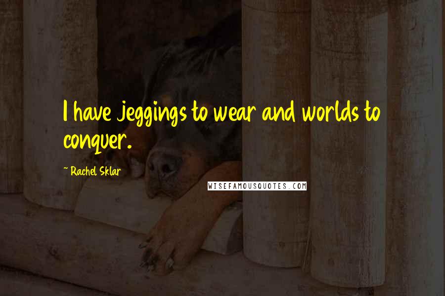 Rachel Sklar Quotes: I have jeggings to wear and worlds to conquer.