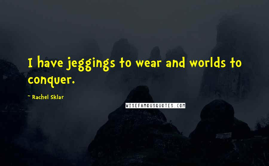 Rachel Sklar Quotes: I have jeggings to wear and worlds to conquer.