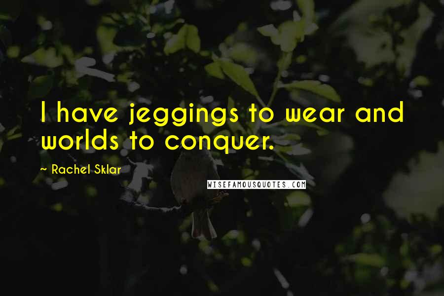 Rachel Sklar Quotes: I have jeggings to wear and worlds to conquer.