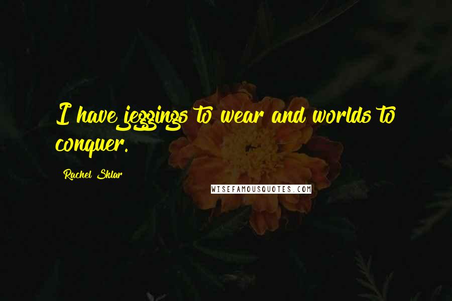 Rachel Sklar Quotes: I have jeggings to wear and worlds to conquer.