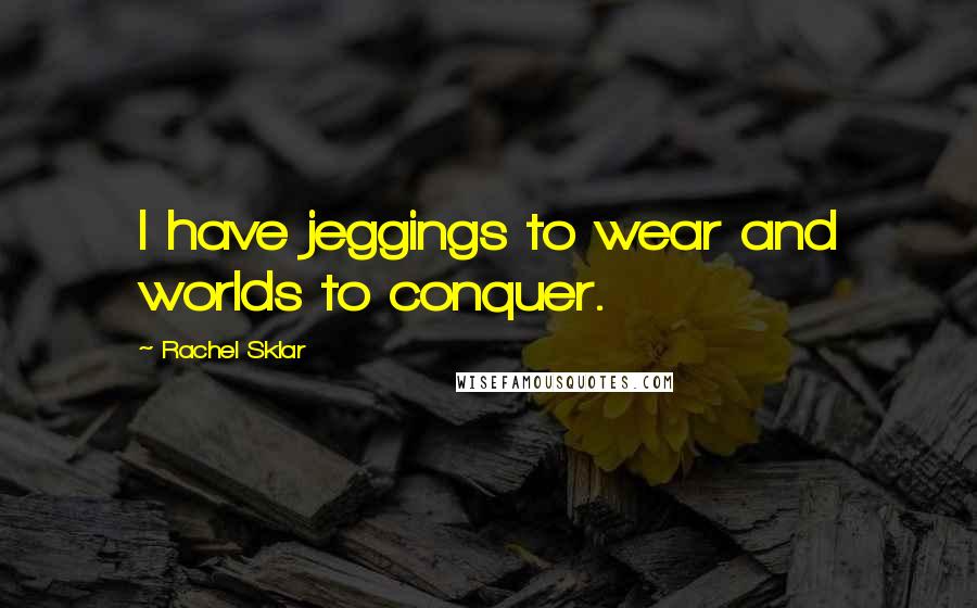 Rachel Sklar Quotes: I have jeggings to wear and worlds to conquer.