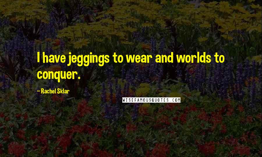 Rachel Sklar Quotes: I have jeggings to wear and worlds to conquer.