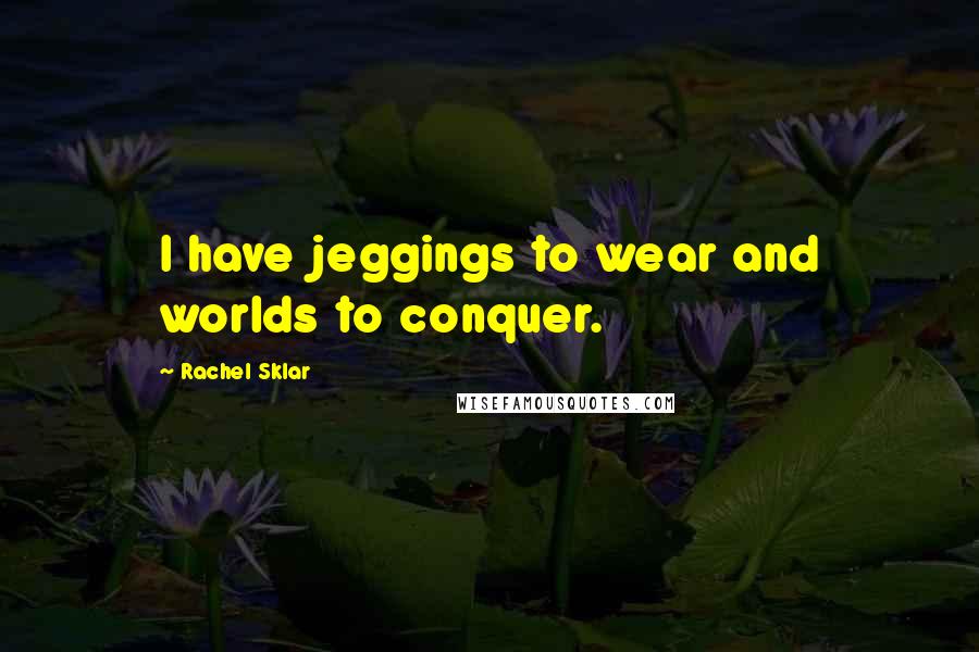 Rachel Sklar Quotes: I have jeggings to wear and worlds to conquer.