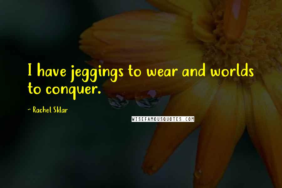 Rachel Sklar Quotes: I have jeggings to wear and worlds to conquer.