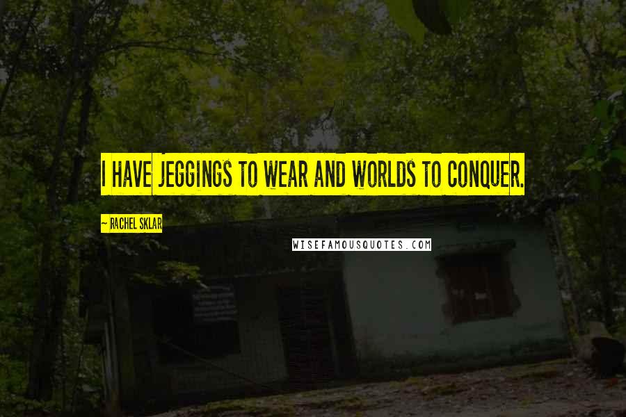 Rachel Sklar Quotes: I have jeggings to wear and worlds to conquer.