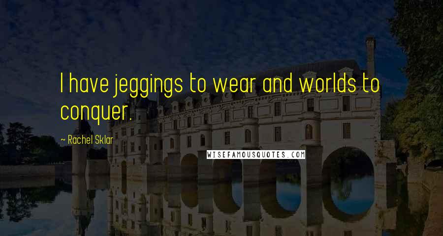 Rachel Sklar Quotes: I have jeggings to wear and worlds to conquer.