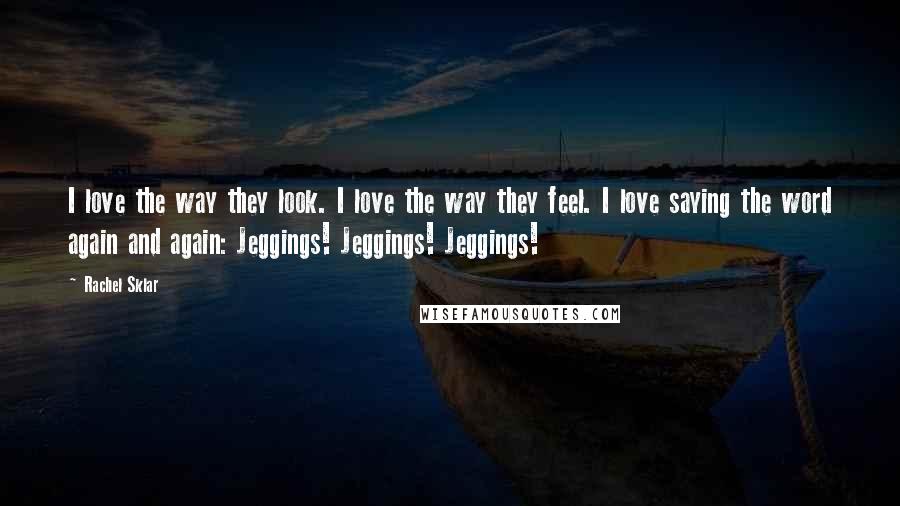 Rachel Sklar Quotes: I love the way they look. I love the way they feel. I love saying the word again and again: Jeggings! Jeggings! Jeggings!