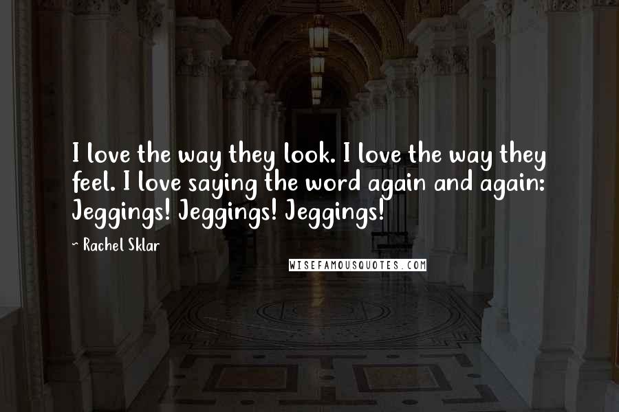 Rachel Sklar Quotes: I love the way they look. I love the way they feel. I love saying the word again and again: Jeggings! Jeggings! Jeggings!