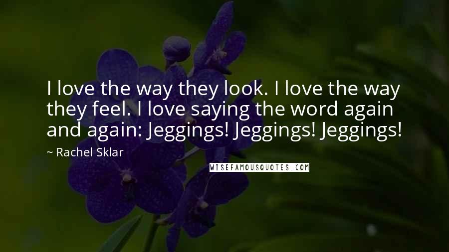 Rachel Sklar Quotes: I love the way they look. I love the way they feel. I love saying the word again and again: Jeggings! Jeggings! Jeggings!