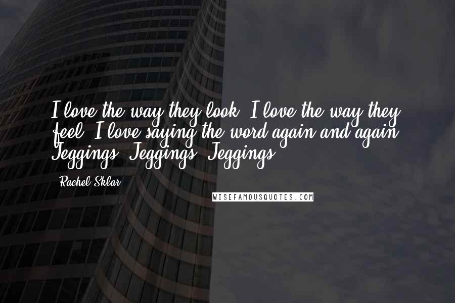 Rachel Sklar Quotes: I love the way they look. I love the way they feel. I love saying the word again and again: Jeggings! Jeggings! Jeggings!