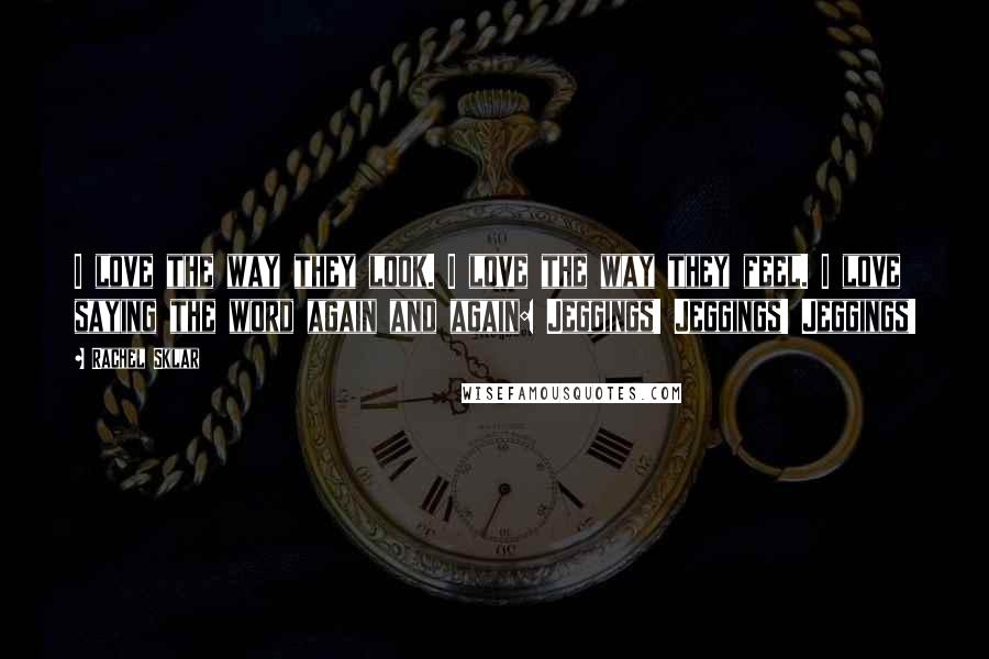 Rachel Sklar Quotes: I love the way they look. I love the way they feel. I love saying the word again and again: Jeggings! Jeggings! Jeggings!