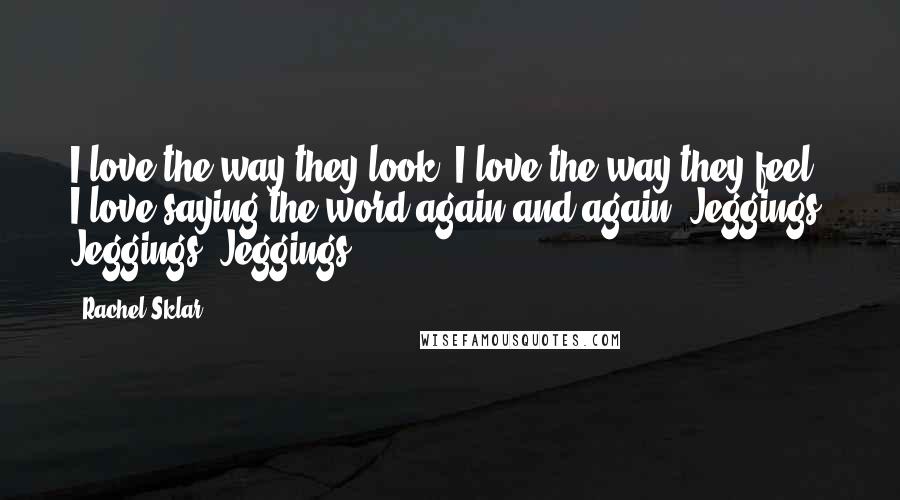 Rachel Sklar Quotes: I love the way they look. I love the way they feel. I love saying the word again and again: Jeggings! Jeggings! Jeggings!