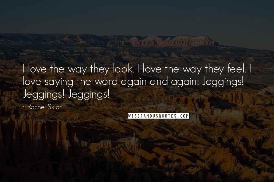 Rachel Sklar Quotes: I love the way they look. I love the way they feel. I love saying the word again and again: Jeggings! Jeggings! Jeggings!