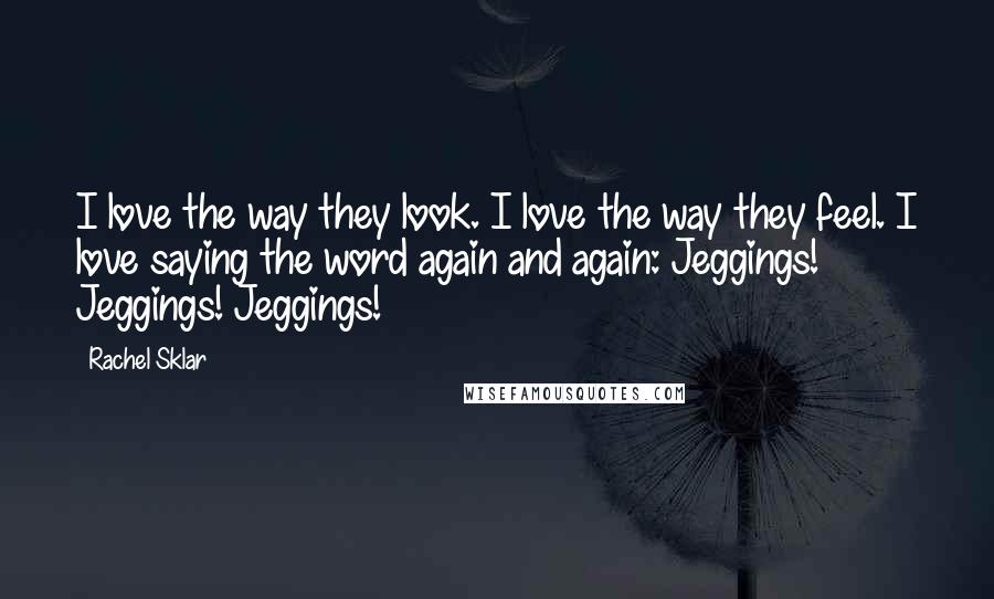 Rachel Sklar Quotes: I love the way they look. I love the way they feel. I love saying the word again and again: Jeggings! Jeggings! Jeggings!