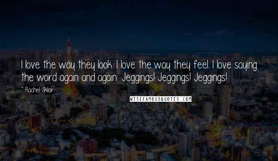 Rachel Sklar Quotes: I love the way they look. I love the way they feel. I love saying the word again and again: Jeggings! Jeggings! Jeggings!