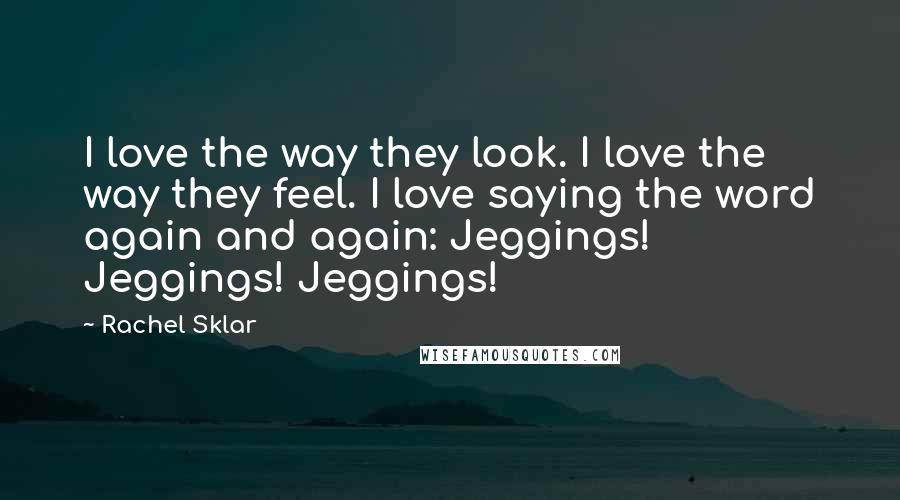 Rachel Sklar Quotes: I love the way they look. I love the way they feel. I love saying the word again and again: Jeggings! Jeggings! Jeggings!