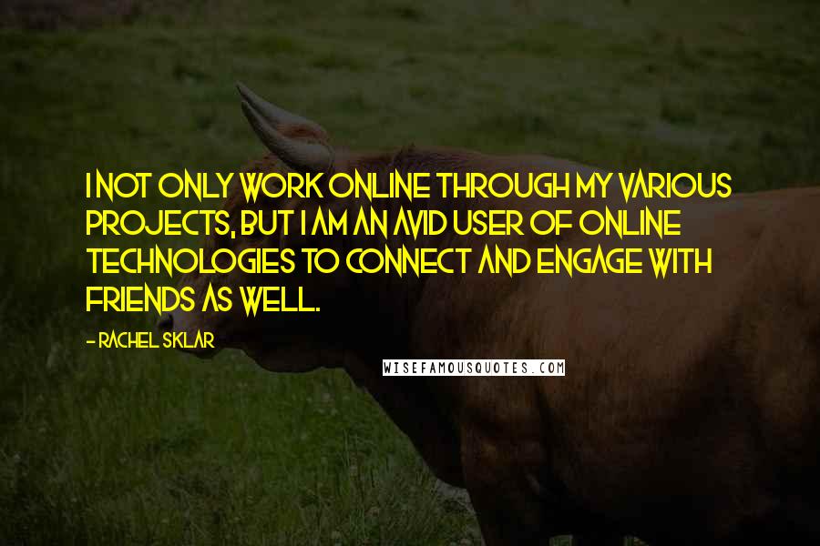 Rachel Sklar Quotes: I not only work online through my various projects, but I am an avid user of online technologies to connect and engage with friends as well.