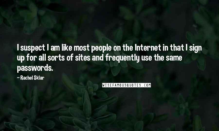 Rachel Sklar Quotes: I suspect I am like most people on the Internet in that I sign up for all sorts of sites and frequently use the same passwords.