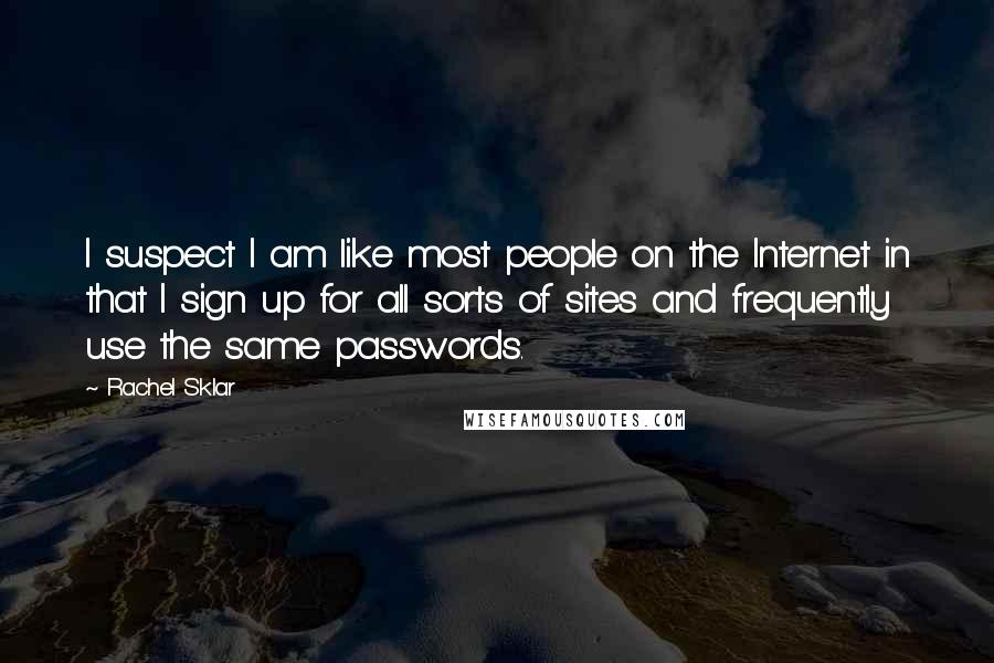Rachel Sklar Quotes: I suspect I am like most people on the Internet in that I sign up for all sorts of sites and frequently use the same passwords.