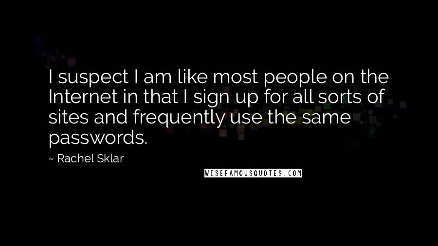 Rachel Sklar Quotes: I suspect I am like most people on the Internet in that I sign up for all sorts of sites and frequently use the same passwords.