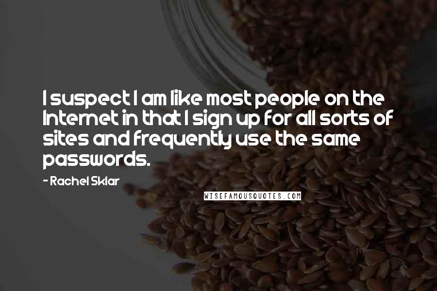 Rachel Sklar Quotes: I suspect I am like most people on the Internet in that I sign up for all sorts of sites and frequently use the same passwords.