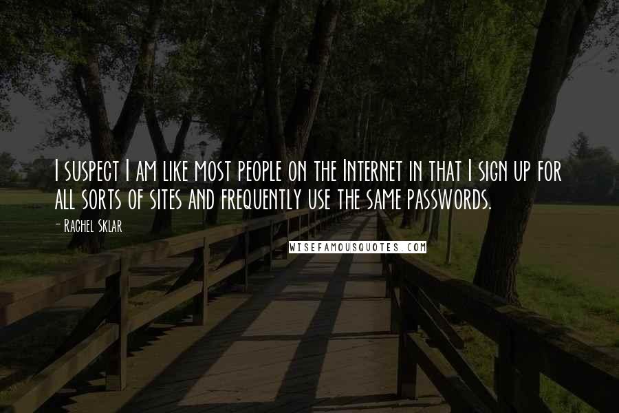 Rachel Sklar Quotes: I suspect I am like most people on the Internet in that I sign up for all sorts of sites and frequently use the same passwords.