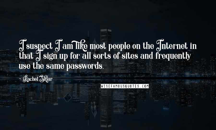 Rachel Sklar Quotes: I suspect I am like most people on the Internet in that I sign up for all sorts of sites and frequently use the same passwords.