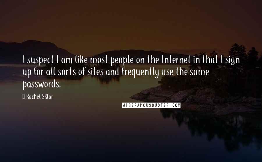 Rachel Sklar Quotes: I suspect I am like most people on the Internet in that I sign up for all sorts of sites and frequently use the same passwords.