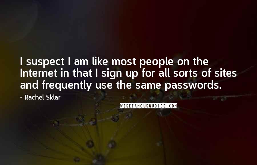 Rachel Sklar Quotes: I suspect I am like most people on the Internet in that I sign up for all sorts of sites and frequently use the same passwords.