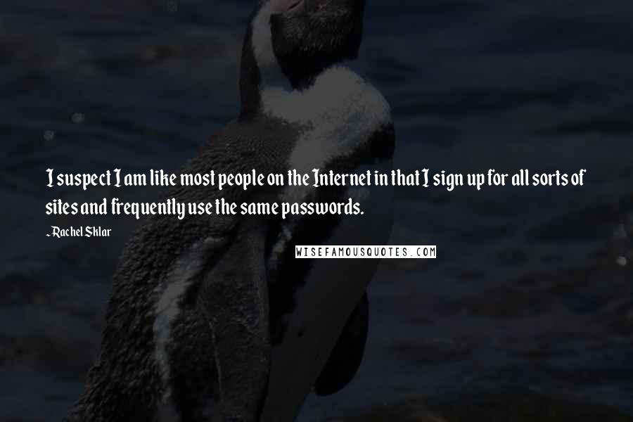 Rachel Sklar Quotes: I suspect I am like most people on the Internet in that I sign up for all sorts of sites and frequently use the same passwords.