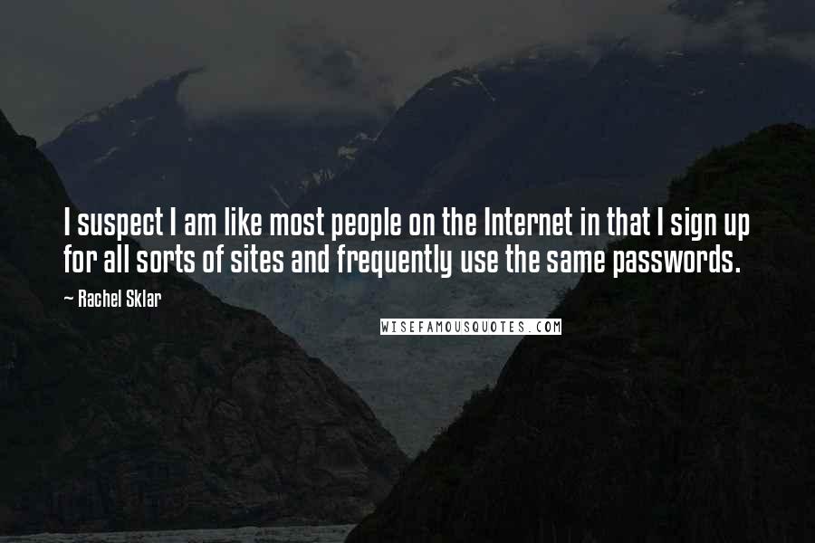 Rachel Sklar Quotes: I suspect I am like most people on the Internet in that I sign up for all sorts of sites and frequently use the same passwords.