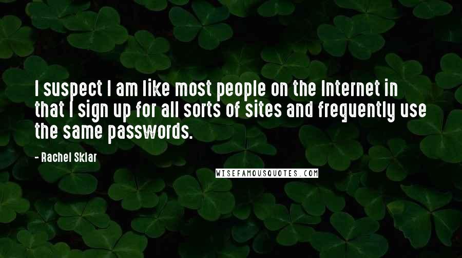 Rachel Sklar Quotes: I suspect I am like most people on the Internet in that I sign up for all sorts of sites and frequently use the same passwords.