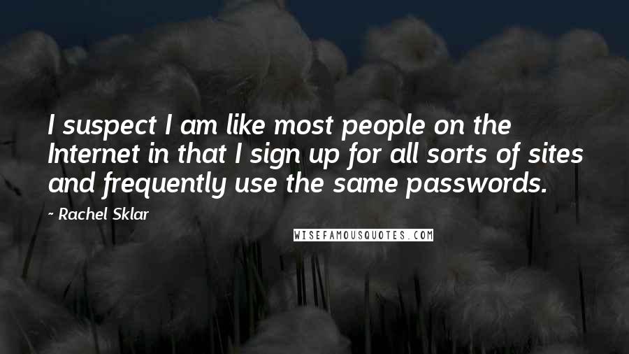 Rachel Sklar Quotes: I suspect I am like most people on the Internet in that I sign up for all sorts of sites and frequently use the same passwords.