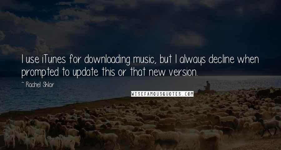 Rachel Sklar Quotes: I use iTunes for downloading music, but I always decline when prompted to update this or that new version.