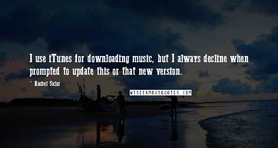 Rachel Sklar Quotes: I use iTunes for downloading music, but I always decline when prompted to update this or that new version.