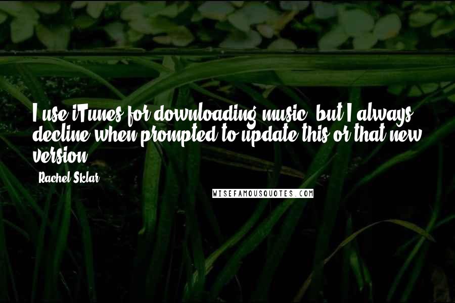 Rachel Sklar Quotes: I use iTunes for downloading music, but I always decline when prompted to update this or that new version.