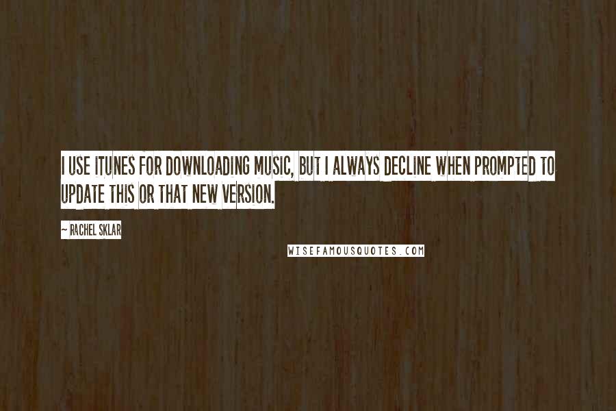 Rachel Sklar Quotes: I use iTunes for downloading music, but I always decline when prompted to update this or that new version.