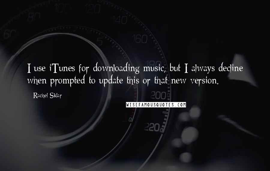 Rachel Sklar Quotes: I use iTunes for downloading music, but I always decline when prompted to update this or that new version.