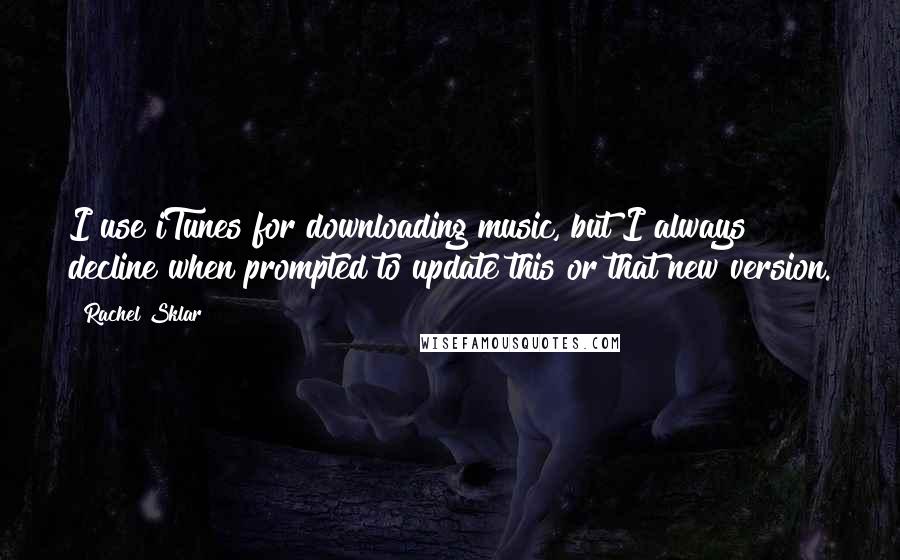 Rachel Sklar Quotes: I use iTunes for downloading music, but I always decline when prompted to update this or that new version.