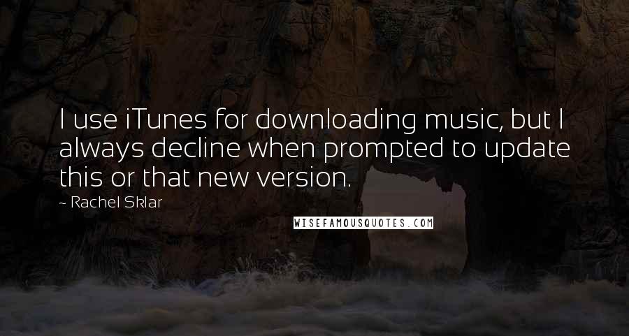 Rachel Sklar Quotes: I use iTunes for downloading music, but I always decline when prompted to update this or that new version.