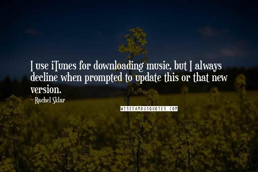 Rachel Sklar Quotes: I use iTunes for downloading music, but I always decline when prompted to update this or that new version.