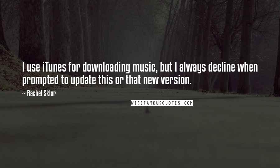 Rachel Sklar Quotes: I use iTunes for downloading music, but I always decline when prompted to update this or that new version.