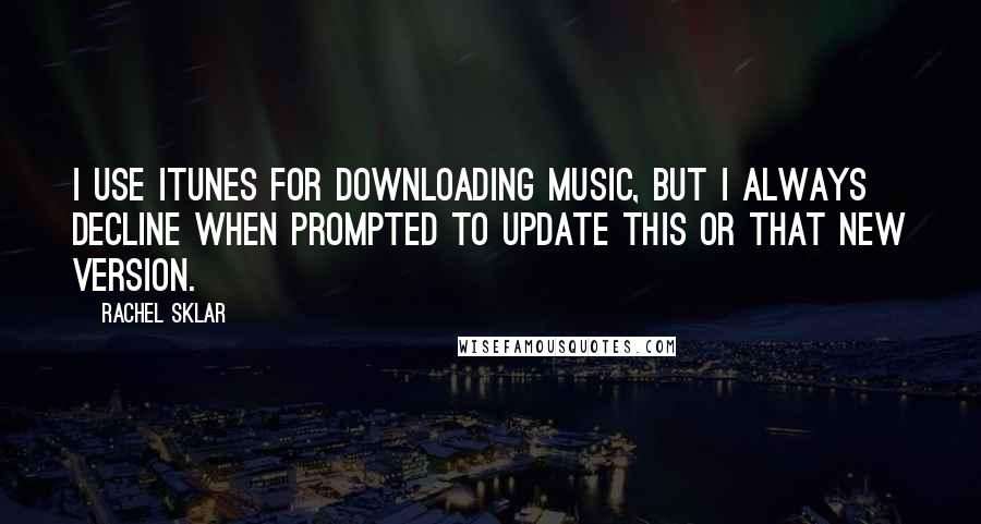 Rachel Sklar Quotes: I use iTunes for downloading music, but I always decline when prompted to update this or that new version.